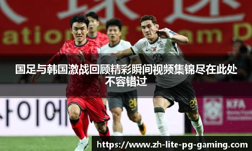 国足与韩国激战回顾精彩瞬间视频集锦尽在此处不容错过