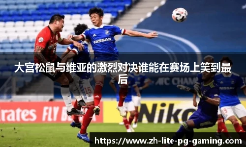 大宫松鼠与维亚的激烈对决谁能在赛场上笑到最后