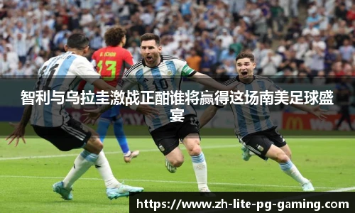 智利与乌拉圭激战正酣谁将赢得这场南美足球盛宴