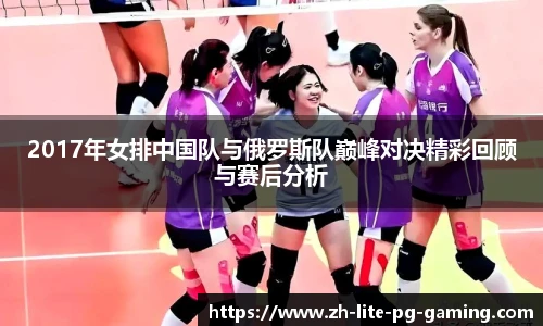 2017年女排中国队与俄罗斯队巅峰对决精彩回顾与赛后分析