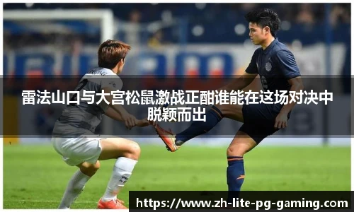 雷法山口与大宫松鼠激战正酣谁能在这场对决中脱颖而出