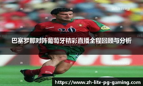 巴塞罗那对阵葡萄牙精彩直播全程回顾与分析