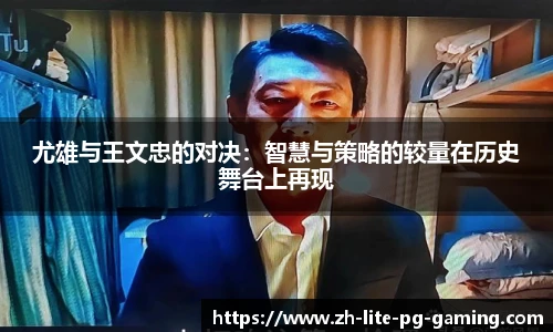 尤雄与王文忠的对决：智慧与策略的较量在历史舞台上再现